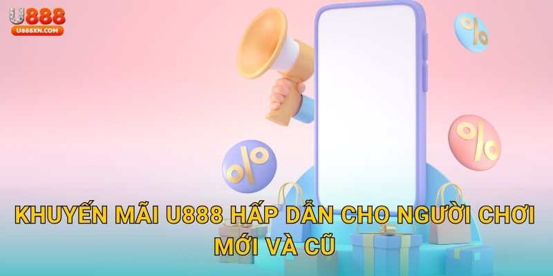 Khuyến mãi U888 hấp dẫn cho người chơi mới và cũ