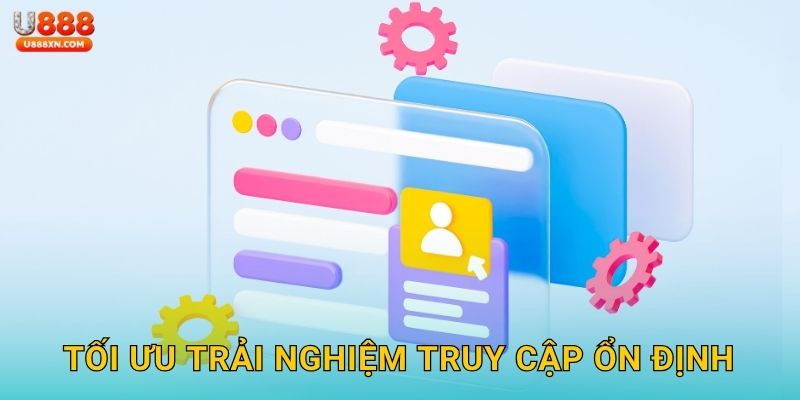 Tối ưu trải nghiệm truy cập ổn định